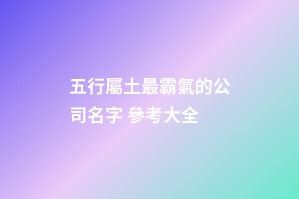 五行屬土最霸氣的公司名字 參考大全-第1張-公司起名-玄機派